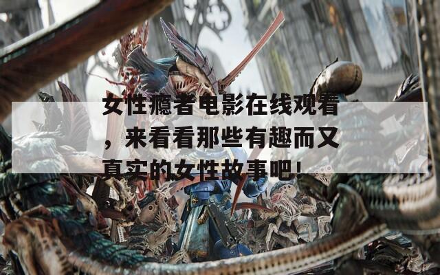 女性瘾者电影在线观看，来看看那些有趣而又真实的女性故事吧！