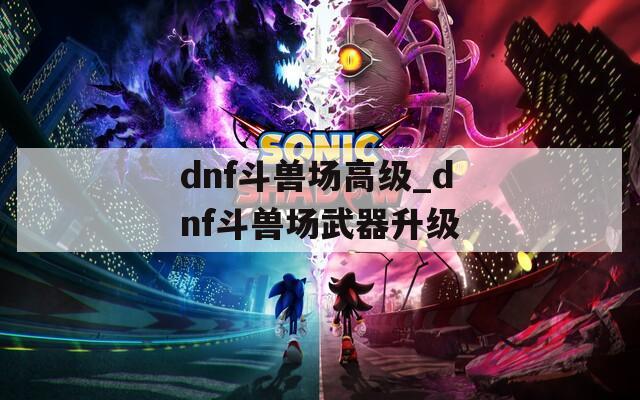 dnf斗兽场高级_dnf斗兽场武器升级