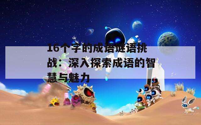 16个字的成语谜语挑战：深入探索成语的智慧与魅力
