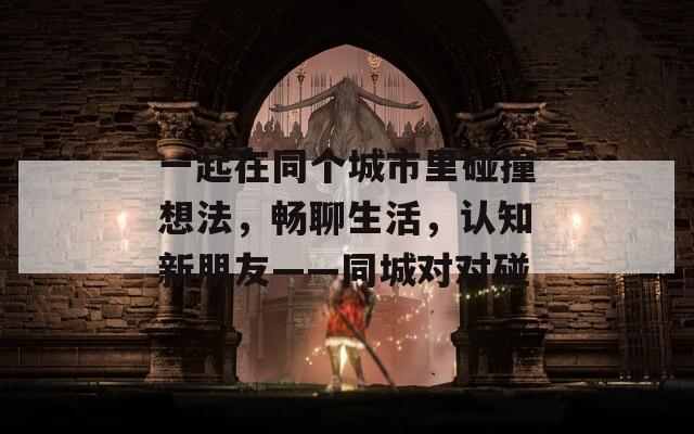 一起在同个城市里碰撞想法，畅聊生活，认知新朋友——同城对对碰