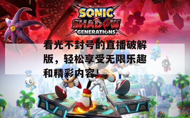 看光不封号的直播破解版，轻松享受无限乐趣和精彩内容！