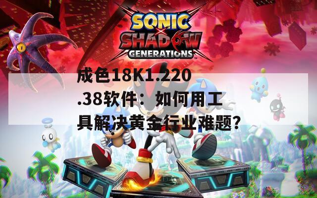 成色18K1.220.38软件：如何用工具解决黄金行业难题？