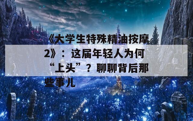 《大学生特殊精油按摩2》：这届年轻人为何“上头”？聊聊背后那些事儿