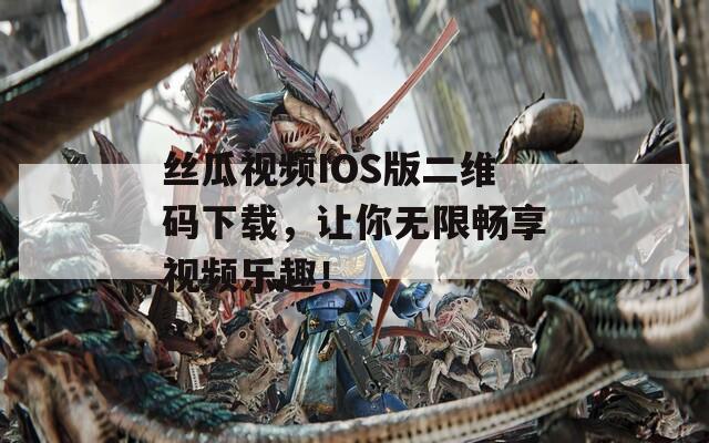 丝瓜视频IOS版二维码下载，让你无限畅享视频乐趣！