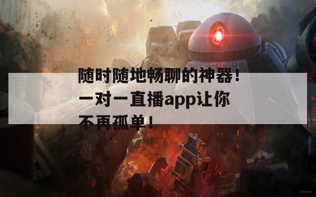 随时随地畅聊的神器！一对一直播app让你不再孤单！