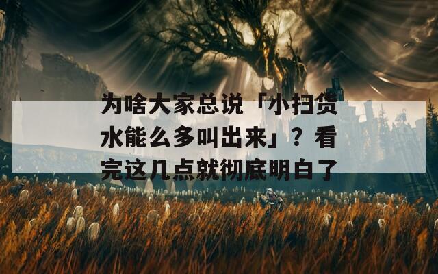 为啥大家总说「小扫货水能么多叫出来」？看完这几点就彻底明白了