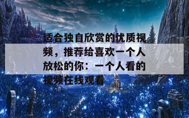 适合独自欣赏的优质视频，推荐给喜欢一个人放松的你：一个人看的视频在线观看