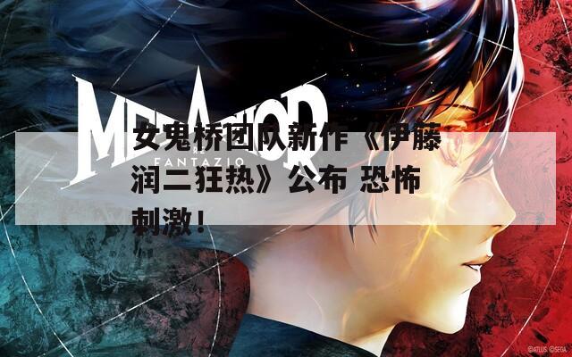 女鬼桥团队新作《伊藤润二狂热》公布 恐怖刺激！