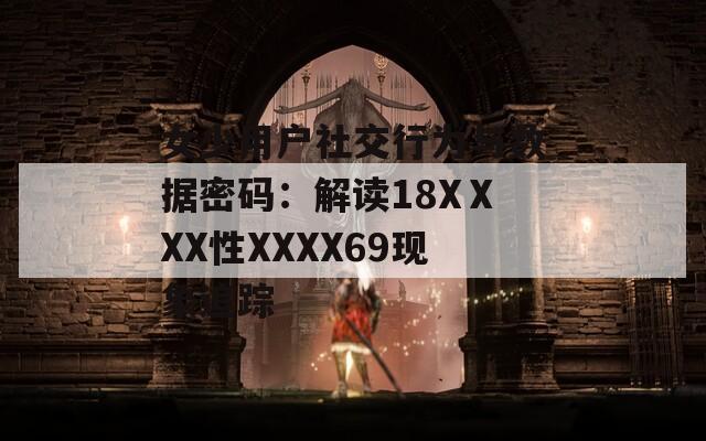 女少用户社交行为与数据密码：解读18XⅩXX性XXXX69现象追踪