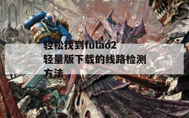 轻松找到fulao2轻量版下载的线路检测方法