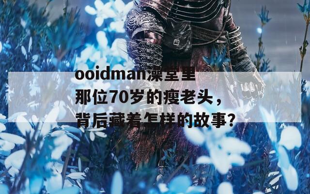 ooidman澡堂里那位70岁的瘦老头，背后藏着怎样的故事？