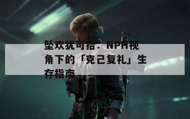 坠欢犹可拾：NPH视角下的「克己复礼」生存指南