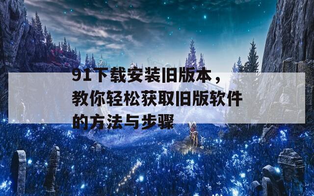 91下载安装旧版本，教你轻松获取旧版软件的方法与步骤