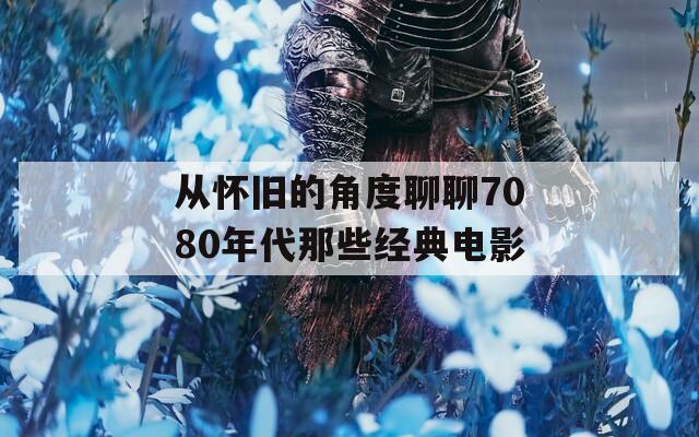 从怀旧的角度聊聊7080年代那些经典电影