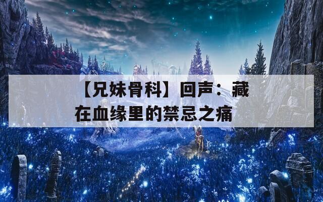 【兄妹骨科】回声：藏在血缘里的禁忌之痛