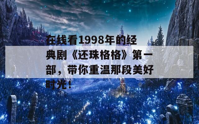 在线看1998年的经典剧《还珠格格》第一部，带你重温那段美好时光！