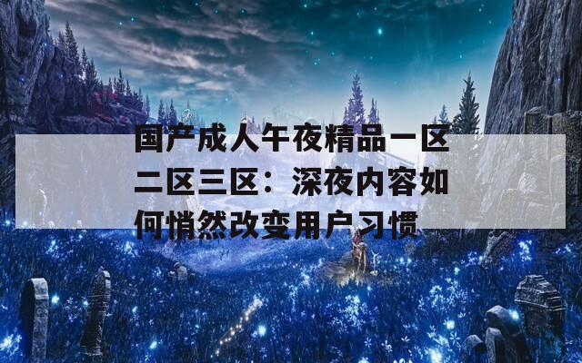 国产成人午夜精品一区二区三区：深夜内容如何悄然改变用户习惯