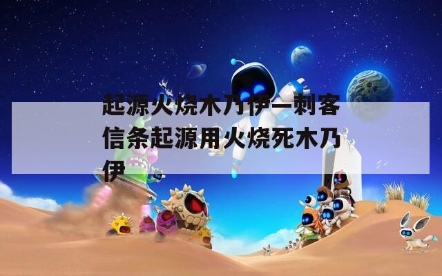 起源火烧木乃伊—刺客信条起源用火烧死木乃伊