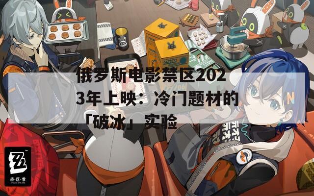 俄罗斯电影禁区2023年上映：冷门题材的「破冰」实验