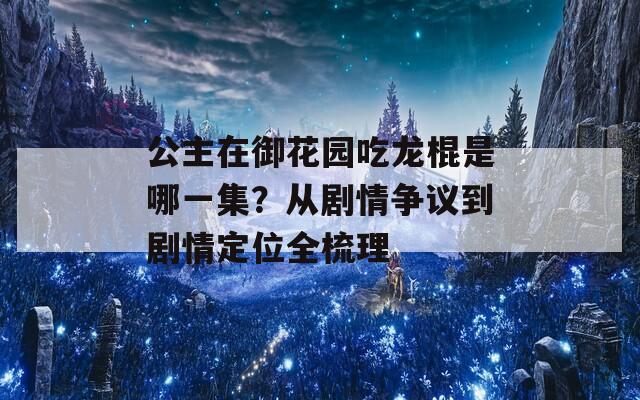 公主在御花园吃龙棍是哪一集？从剧情争议到剧情定位全梳理