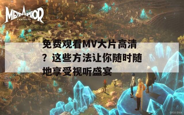 免费观看MV大片高清？这些方法让你随时随地享受视听盛宴