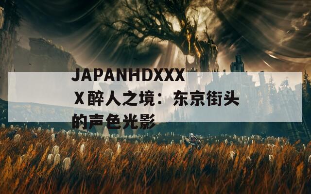 JAPANHDXXXⅩ醉人之境：东京街头的声色光影