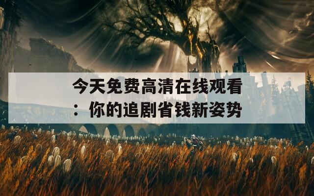 今天免费高清在线观看：你的追剧省钱新姿势