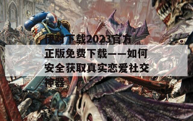 伊对下载2023官方正版免费下载——如何安全获取真实恋爱社交神器