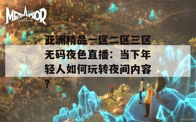 亚洲精品一区二区三区无码夜色直播：当下年轻人如何玩转夜间内容？