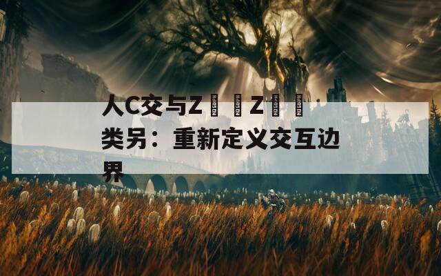 人C交与Z〇〇Z〇〇类另：重新定义交互边界