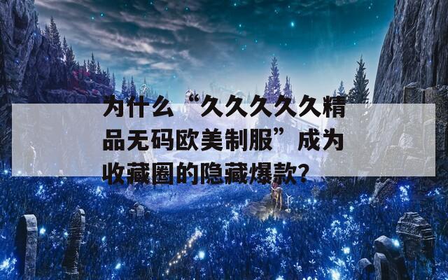 为什么“久久久久久精品无码欧美制服”成为收藏圈的隐藏爆款？