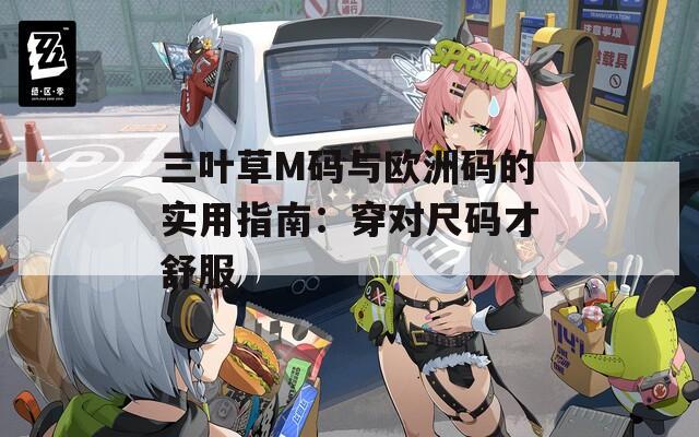 三叶草M码与欧洲码的实用指南：穿对尺码才舒服