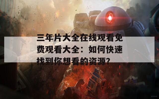 三年片大全在线观看免费观看大全：如何快速找到你想看的资源？