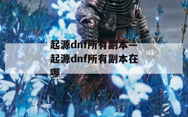 起源dnf所有副本—起源dnf所有副本在哪