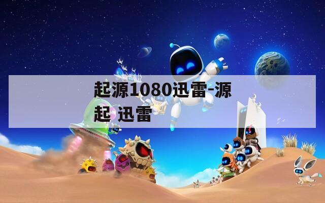 起源1080迅雷-源起 迅雷