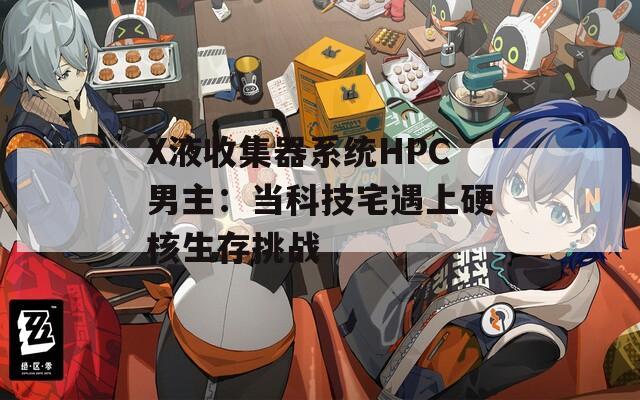 X液收集器系统HPC男主：当科技宅遇上硬核生存挑战