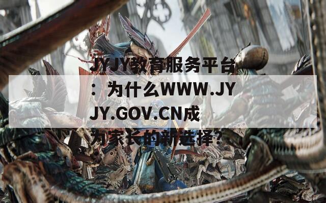 JYJY教育服务平台：为什么WWW.JYJY.GOV.CN成为家长的新选择？