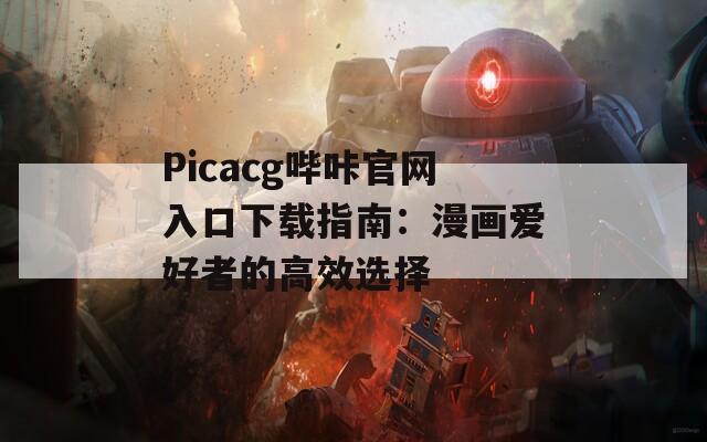 Picacg哔咔官网入口下载指南：漫画爱好者的高效选择