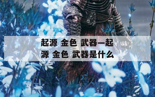 起源 金色 武器—起源 金色 武器是什么