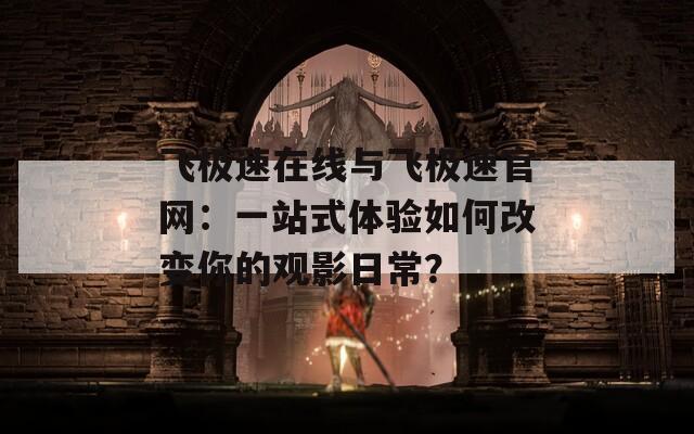 飞极速在线与飞极速官网：一站式体验如何改变你的观影日常？