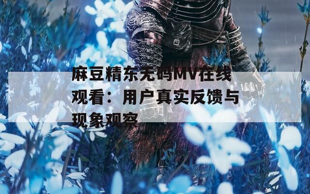 麻豆精东无码MV在线观看：用户真实反馈与现象观察