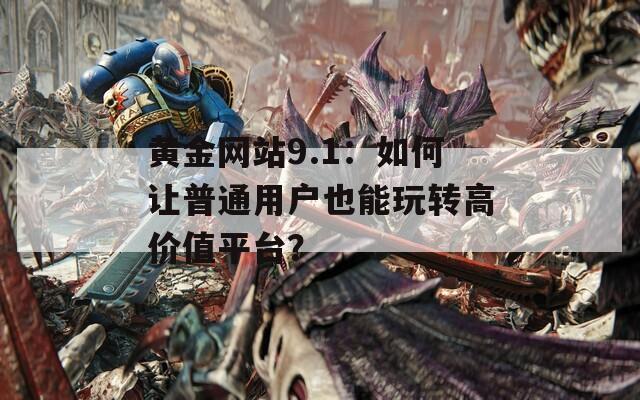 黄金网站9.1：如何让普通用户也能玩转高价值平台？