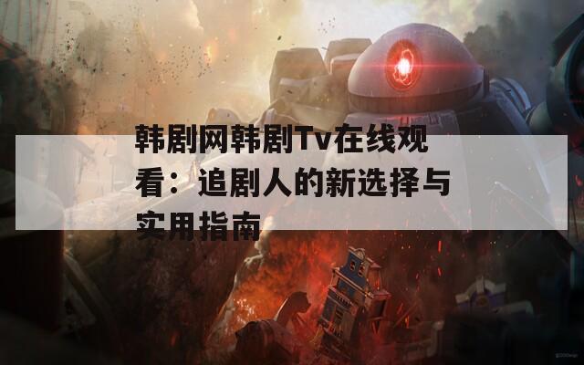 韩剧网韩剧Tv在线观看：追剧人的新选择与实用指南