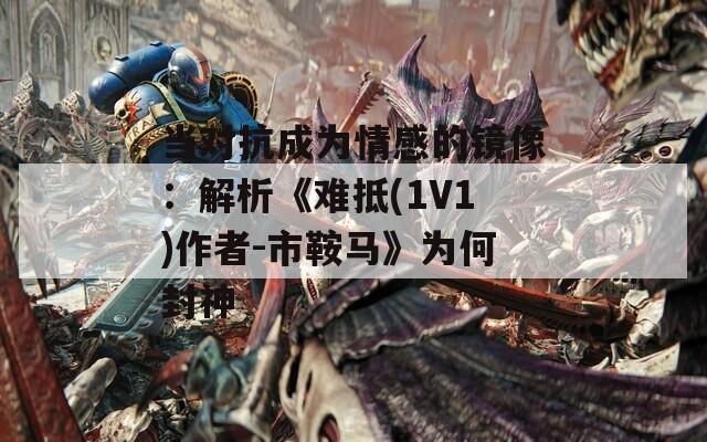 当对抗成为情感的镜像：解析《难抵(1V1)作者-市鞍马》为何封神