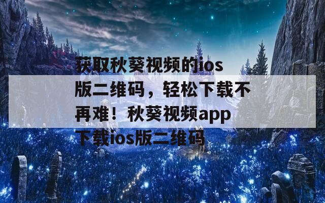 获取秋葵视频的ios版二维码，轻松下载不再难！秋葵视频app下载ios版二维码