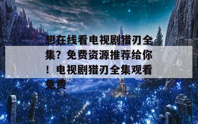 想在线看电视剧猎刃全集？免费资源推荐给你！电视剧猎刃全集观看免费