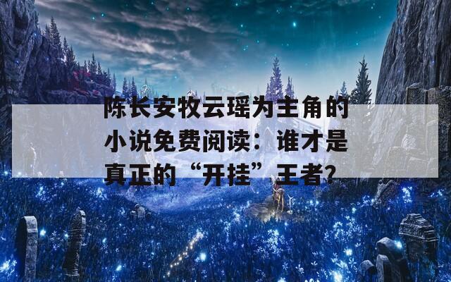 陈长安牧云瑶为主角的小说免费阅读：谁才是真正的“开挂”王者？