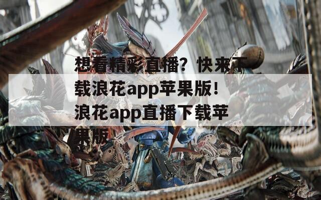 想看精彩直播？快来下载浪花app苹果版！浪花app直播下载苹果版