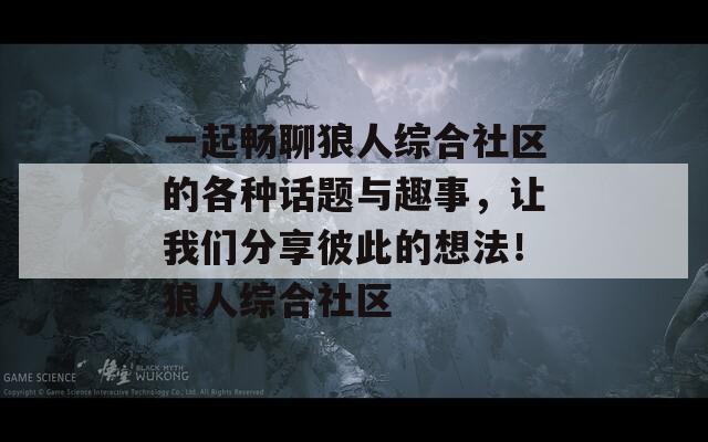 一起畅聊狼人综合社区的各种话题与趣事，让我们分享彼此的想法！狼人综合社区