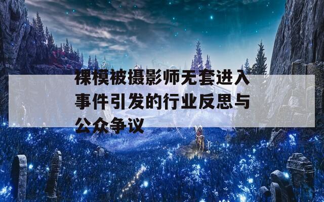 裸模被摄影师无套进入事件引发的行业反思与公众争议